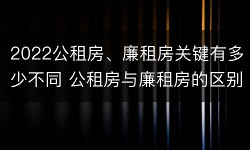 2022公租房、廉租房关键有多少不同 公租房与廉租房的区别都在此,别再搞错了!