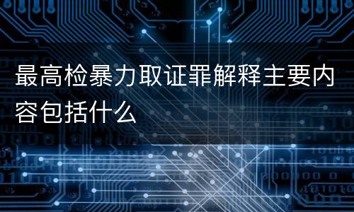 最高检暴力取证罪解释主要内容包括什么