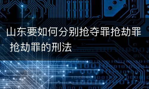 山东要如何分别抢夺罪抢劫罪 抢劫罪的刑法