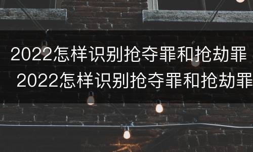 2022怎样识别抢夺罪和抢劫罪 2022怎样识别抢夺罪和抢劫罪呢