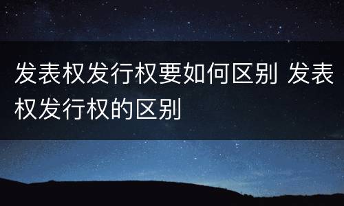 发表权发行权要如何区别 发表权发行权的区别