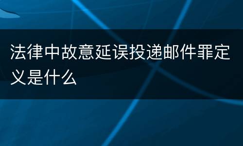 法律中故意延误投递邮件罪定义是什么