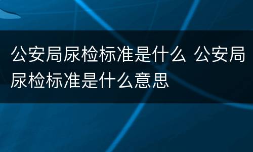 公安局尿检标准是什么 公安局尿检标准是什么意思