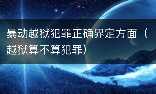 暴动越狱犯罪正确界定方面（越狱算不算犯罪）