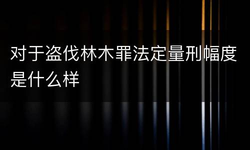 对于盗伐林木罪法定量刑幅度是什么样
