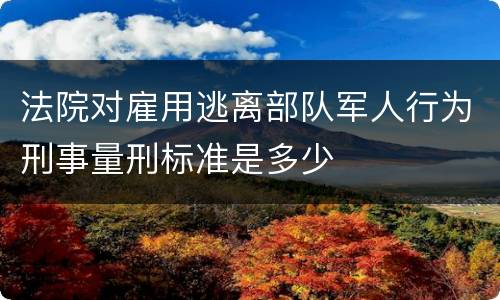 法院对雇用逃离部队军人行为刑事量刑标准是多少