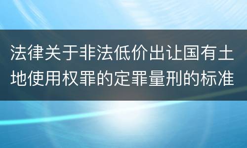 法律关于非法低价出让国有土地使用权罪的定罪量刑的标准是怎样的