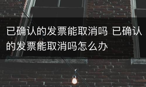 已确认的发票能取消吗 已确认的发票能取消吗怎么办