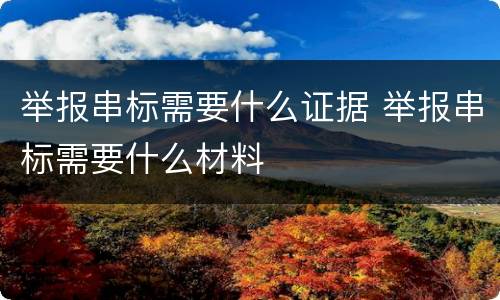 举报串标需要什么证据 举报串标需要什么材料