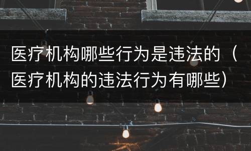 医疗机构哪些行为是违法的（医疗机构的违法行为有哪些）