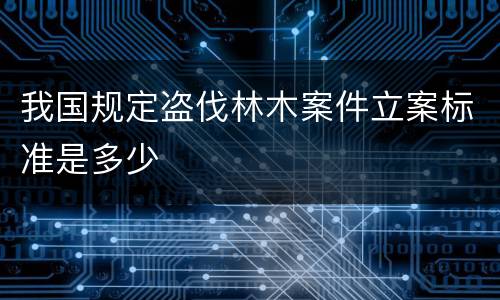 我国规定盗伐林木案件立案标准是多少
