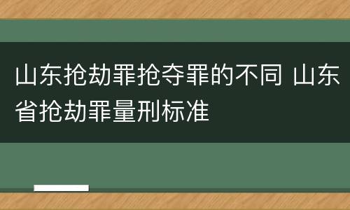 山东抢劫罪抢夺罪的不同 山东省抢劫罪量刑标准