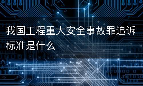 我国工程重大安全事故罪追诉标准是什么
