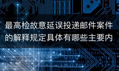 最高检故意延误投递邮件案件的解释规定具体有哪些主要内容