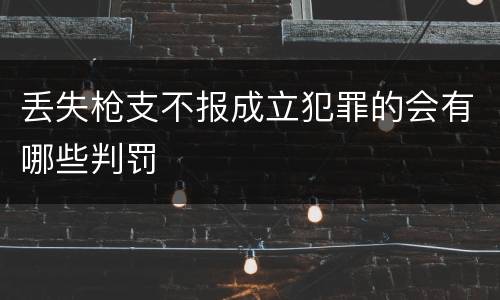 丢失枪支不报成立犯罪的会有哪些判罚