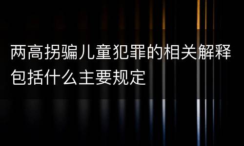 两高拐骗儿童犯罪的相关解释包括什么主要规定