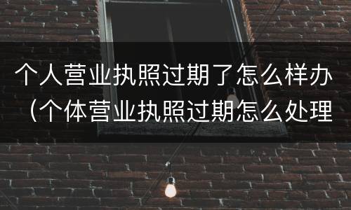 个人营业执照过期了怎么样办（个体营业执照过期怎么处理?）