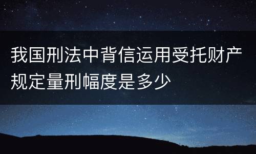 我国刑法中背信运用受托财产规定量刑幅度是多少
