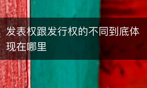 发表权跟发行权的不同到底体现在哪里