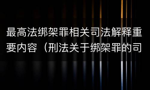 最高法绑架罪相关司法解释重要内容（刑法关于绑架罪的司法解释）