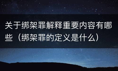 关于绑架罪解释重要内容有哪些（绑架罪的定义是什么）