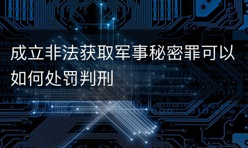 成立非法获取军事秘密罪可以如何处罚判刑