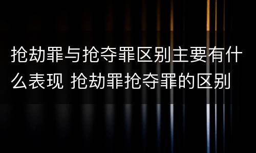 抢劫罪与抢夺罪区别主要有什么表现 抢劫罪抢夺罪的区别