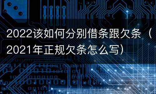 2022该如何分别借条跟欠条（2021年正规欠条怎么写）