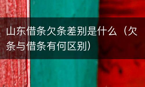 山东借条欠条差别是什么（欠条与借条有何区别）