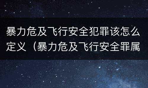 暴力危及飞行安全犯罪该怎么定义（暴力危及飞行安全罪属于什么犯）