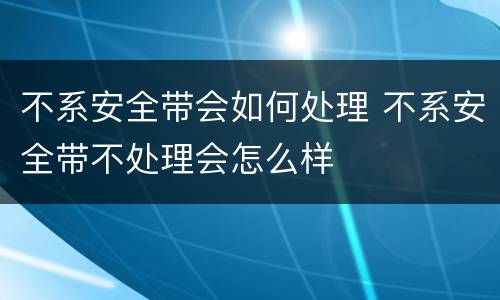 不系安全带会如何处理 不系安全带不处理会怎么样