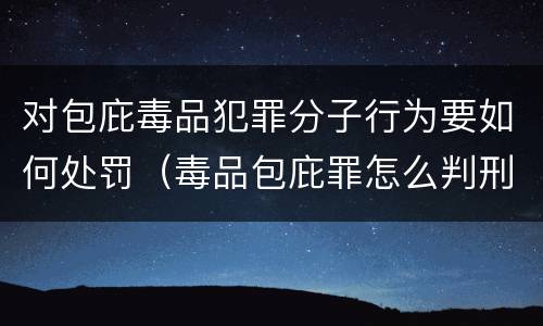 对包庇毒品犯罪分子行为要如何处罚（毒品包庇罪怎么判刑）