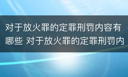 对于放火罪的定罪刑罚内容有哪些 对于放火罪的定罪刑罚内容有哪些规定