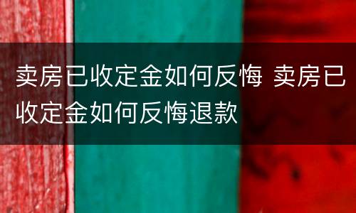 卖房已收定金如何反悔 卖房已收定金如何反悔退款