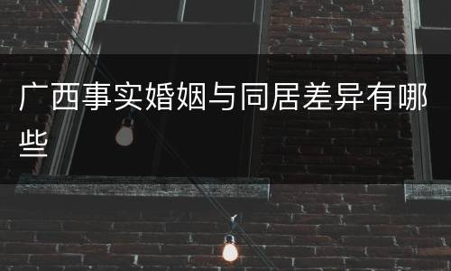 广西事实婚姻与同居差异有哪些
