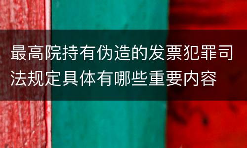 最高院持有伪造的发票犯罪司法规定具体有哪些重要内容