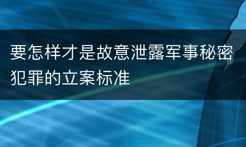 要怎样才是故意泄露军事秘密犯罪的立案标准
