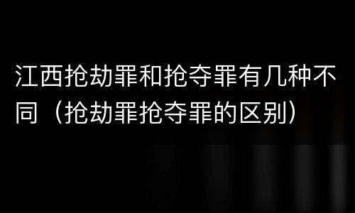 江西抢劫罪和抢夺罪有几种不同（抢劫罪抢夺罪的区别）