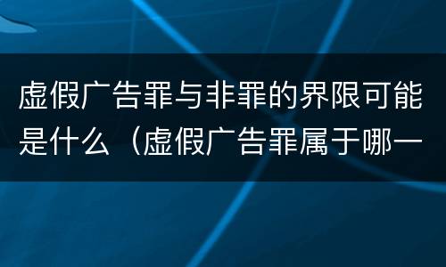 虚假广告罪与非罪的界限可能是什么（虚假广告罪属于哪一大类）