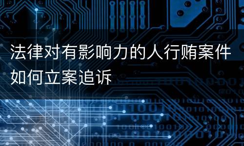 法律对有影响力的人行贿案件如何立案追诉