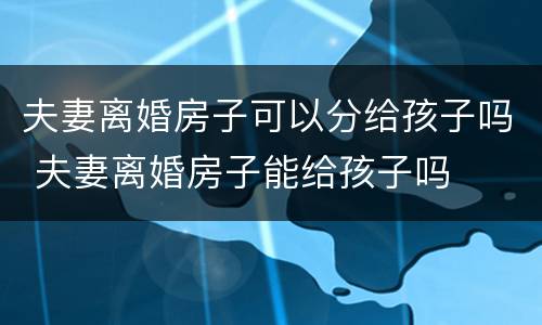 夫妻离婚房子可以分给孩子吗 夫妻离婚房子能给孩子吗