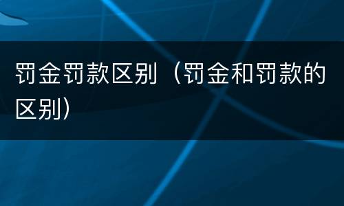 罚金罚款区别（罚金和罚款的区别）