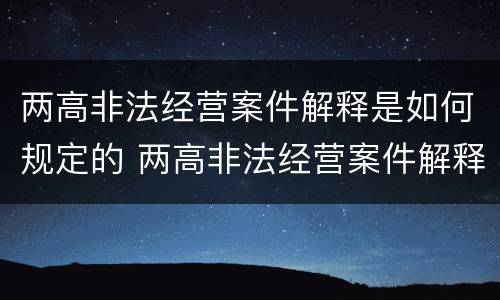 两高非法经营案件解释是如何规定的 两高非法经营案件解释是如何规定的处罚
