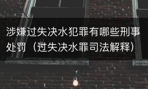涉嫌过失决水犯罪有哪些刑事处罚（过失决水罪司法解释）