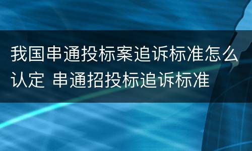 我国串通投标案追诉标准怎么认定 串通招投标追诉标准