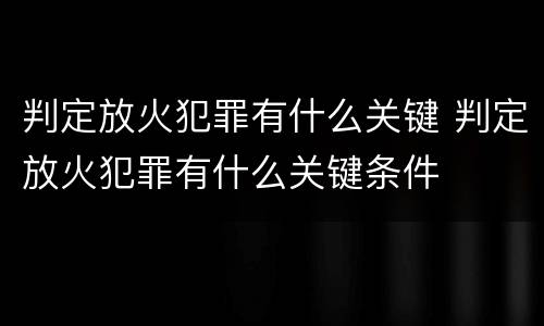 判定放火犯罪有什么关键 判定放火犯罪有什么关键条件