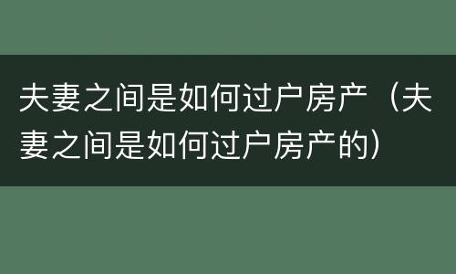 夫妻之间是如何过户房产（夫妻之间是如何过户房产的）