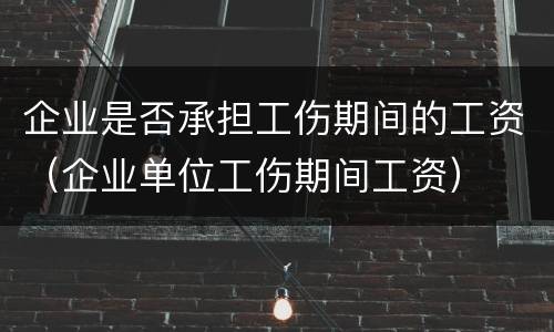 企业是否承担工伤期间的工资（企业单位工伤期间工资）