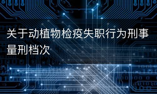 关于动植物检疫失职行为刑事量刑档次