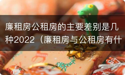 廉租房公租房的主要差别是几种2022（廉租房与公租房有什么不同）
